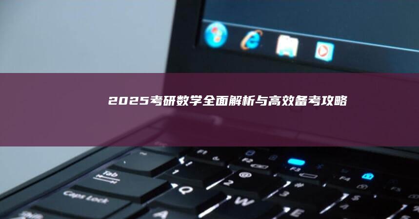 2025考研数学全面解析与高效备考攻略